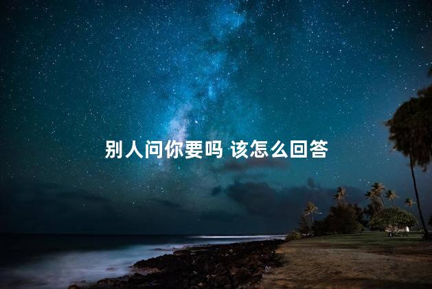 别人问你要吗 该怎么回答