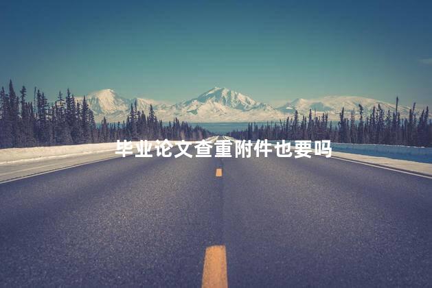 毕业论文查重附件也要吗