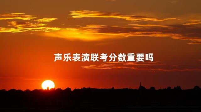 声乐表演联考分数重要吗