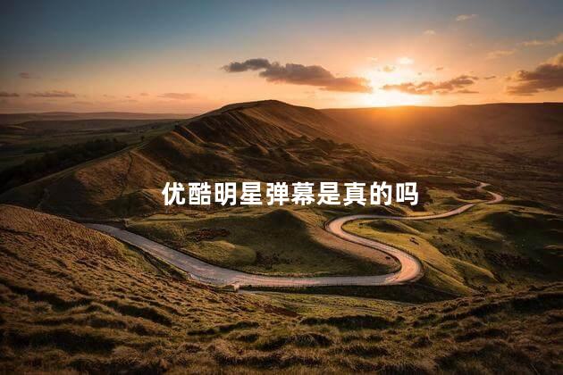 优酷明星弹幕是真的吗