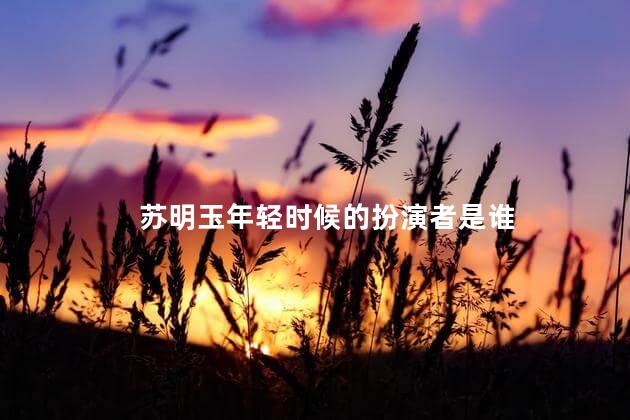 苏明玉年轻时候的扮演者是谁