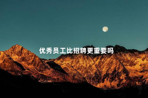 优秀员工比招聘更重要吗