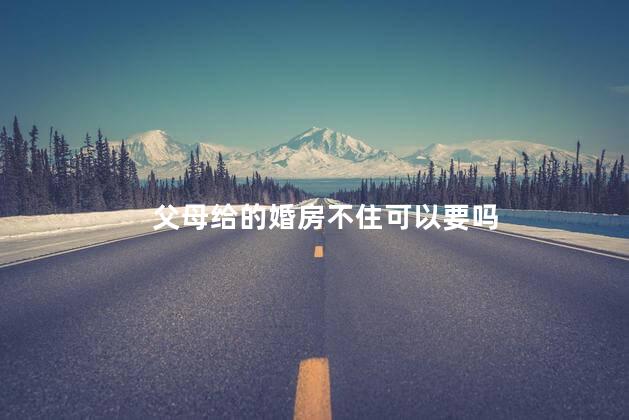 父母给的婚房不住可以要吗