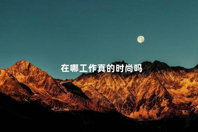 在哪工作真的时尚吗