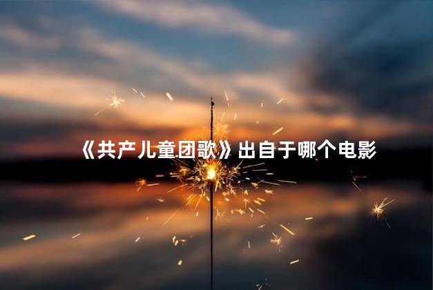 《共产儿童团歌》出自于哪个电影
