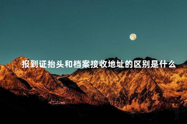 报到证抬头和档案接收地址的区别是什么