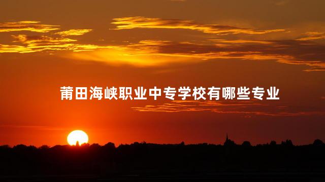 莆田海峡职业中专学校有哪些专业