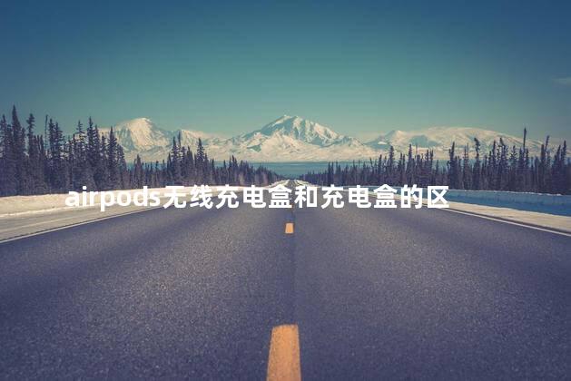 airpods无线充电盒和充电盒的区别
