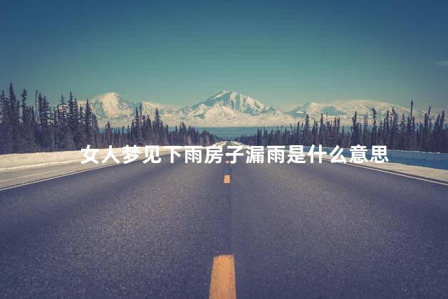 女人梦见下雨房子漏雨是什么意思