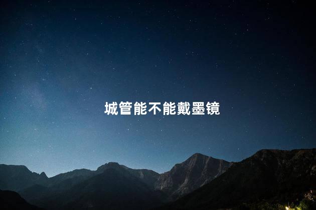 城管能不能戴墨镜