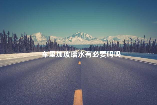 车里加玻璃水有必要吗吗