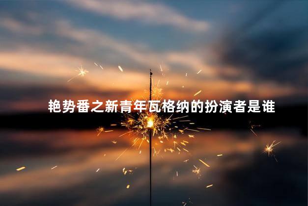 艳势番之新青年瓦格纳的扮演者是谁