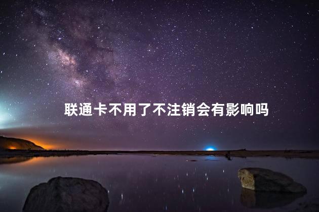 联通卡不用了不注销会有影响吗
