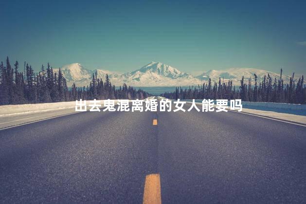 出去鬼混离婚的女人能要吗