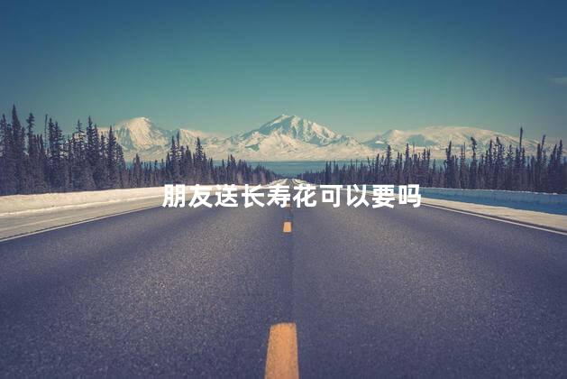 朋友送长寿花可以要吗