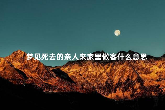 梦见死去的亲人来家里做客什么意思
