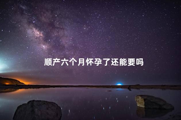顺产六个月怀孕了还能要吗