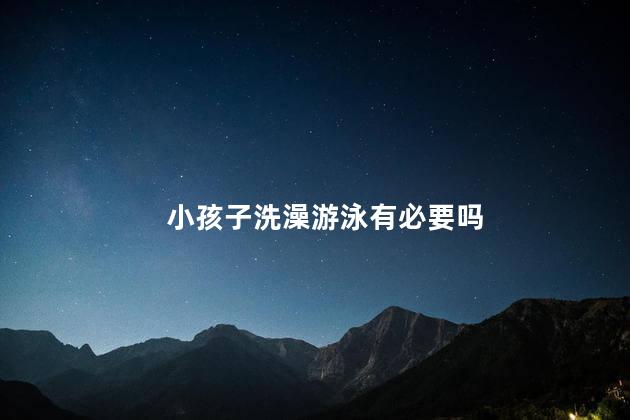 小孩子洗澡游泳有必要吗