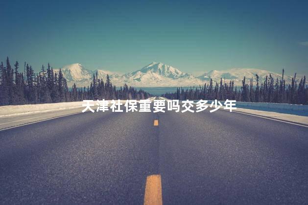 天津社保重要吗交多少年