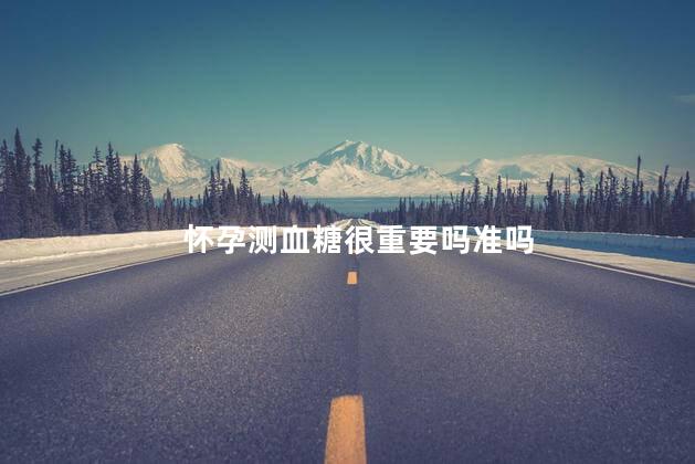 怀孕测血糖很重要吗准吗