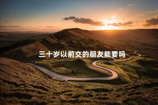 三十岁以前交的朋友能要吗