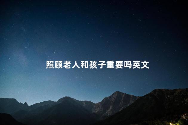 照顾老人和孩子重要吗英文