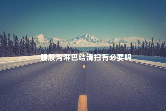 腹股沟淋巴结清扫有必要吗