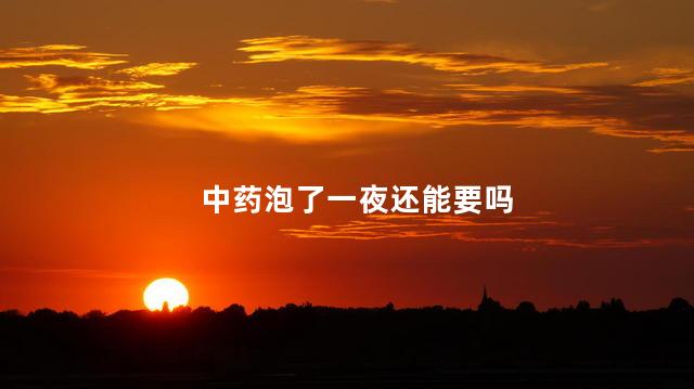 中药泡了一夜还能要吗