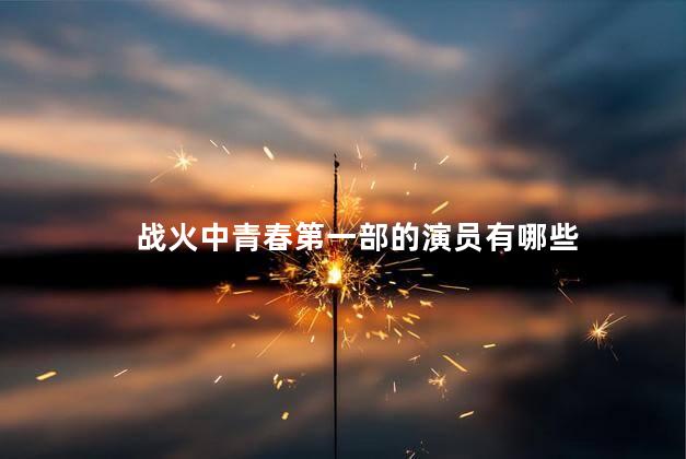 战火中青春第一部的演员有哪些