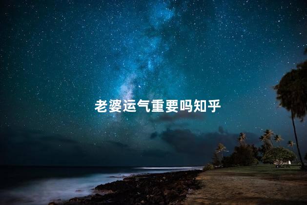 老婆运气重要吗知乎