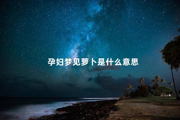 孕妇梦见萝卜是什么意思