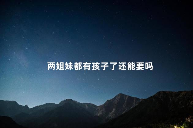 两姐妹都有孩子了还能要吗
