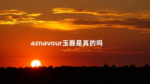 aznavour玉器是真的吗