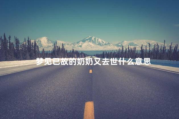 梦见已故的奶奶又去世什么意思