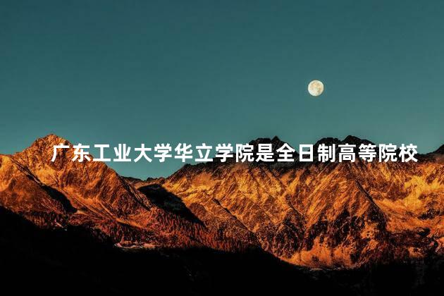 广东工业大学华立学院是全日制高等院校吗
