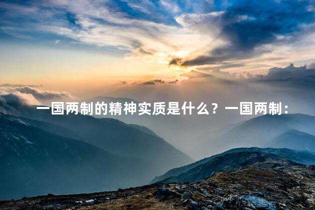 一国两制的精神实质是什么？一国两制：制度创新促进和平统一