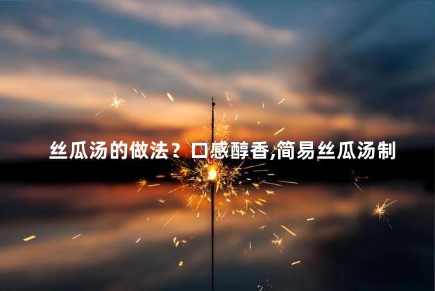 丝瓜汤的做法？口感醇香,简易丝瓜汤制作秘籍