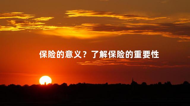 保险的意义？了解保险的重要性