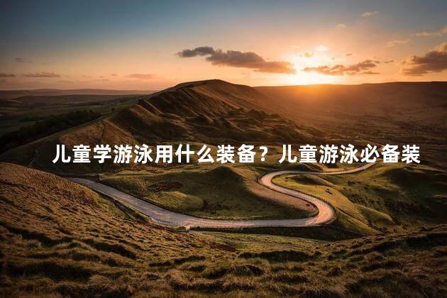 儿童学游泳用什么装备？儿童游泳必备装备推荐