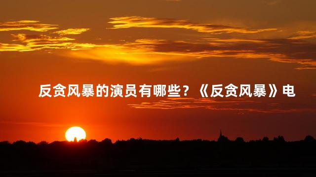反贪风暴的演员有哪些？《反贪风暴》电影的演员阵容有哪些