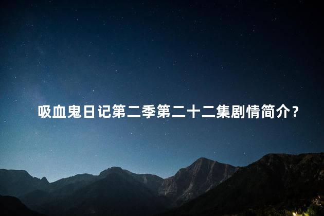 吸血鬼日记第二季第二十二集剧情简介？吸血鬼日记第二季第22集：致命的决战