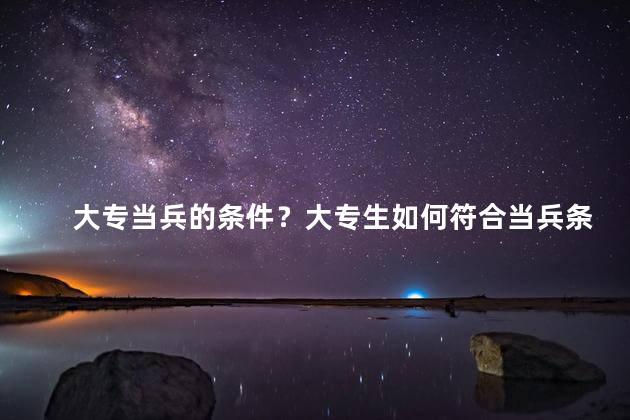 大专当兵的条件？大专生如何符合当兵条件