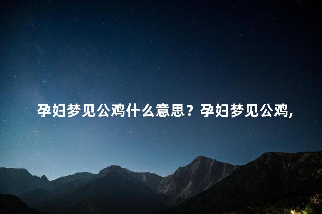 孕妇梦见公鸡什么意思？孕妇梦见公鸡,预示着什么？