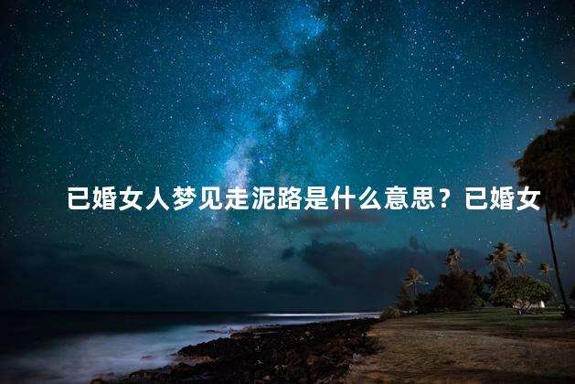 已婚女人梦见走泥路是什么意思？已婚女人梦见走泥路的隐含意义