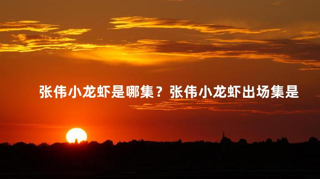 张伟小龙虾是哪集？张伟小龙虾出场集是哪部分