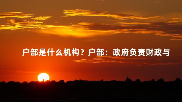 户部是什么机构？户部：政府负责财政与统计的机构