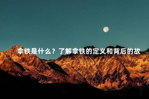 拿铁是什么？了解拿铁的定义和背后的故事
