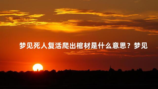 梦见死人复活爬出棺材是什么意思？梦见死者复活：象征意义解读简介
