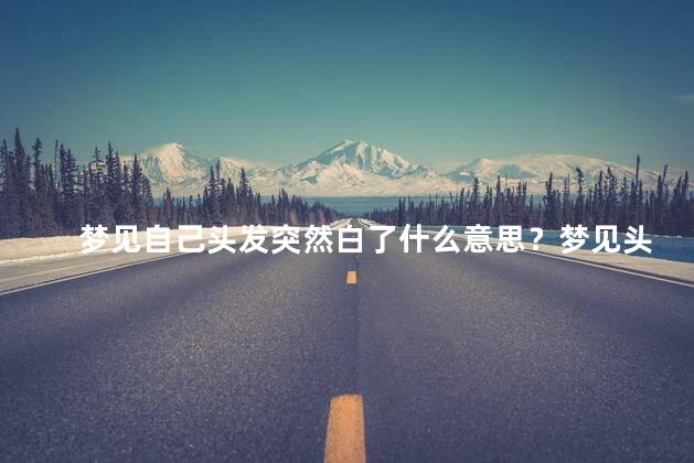梦见自己头发突然白了什么意思？梦见头发突然白了的含义暗示什么？