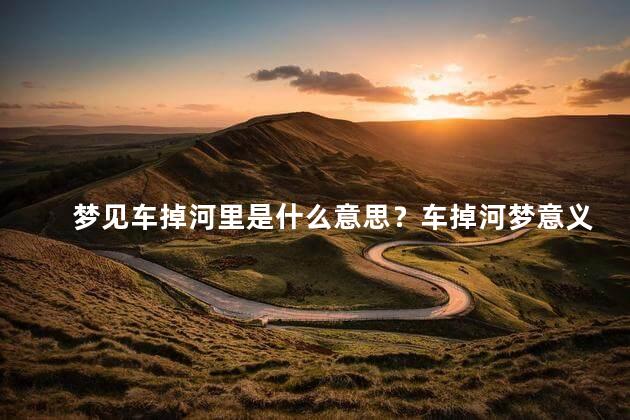 梦见车掉河里是什么意思？车掉河梦意义揭秘